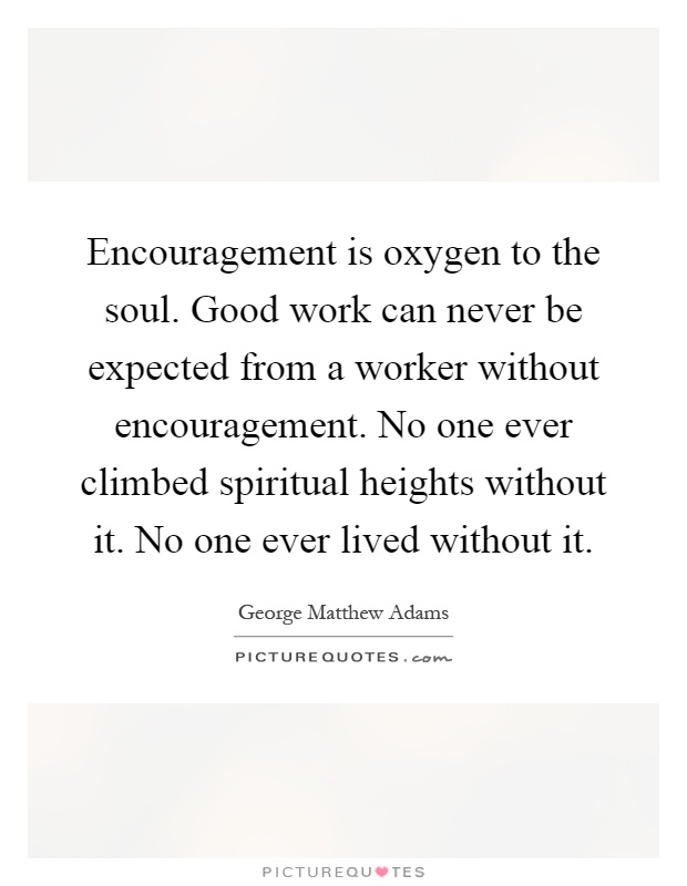 Encouragement is oxygen to the soul. Good work can never be expected from a worker without encouragement. No one ever climbed spiritual heights without it. No one ever lived without it Picture Quote #1