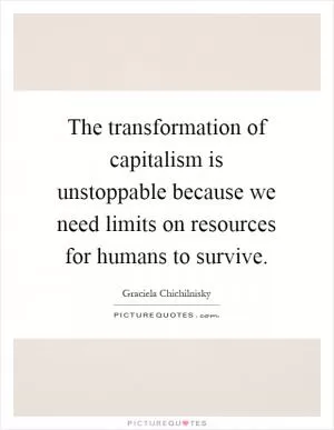 The transformation of capitalism is unstoppable because we need limits on resources for humans to survive Picture Quote #1