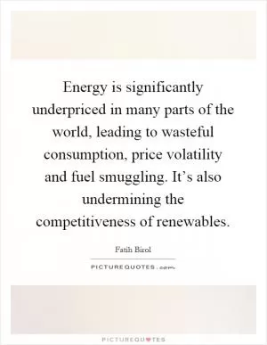 Energy is significantly underpriced in many parts of the world, leading to wasteful consumption, price volatility and fuel smuggling. It’s also undermining the competitiveness of renewables Picture Quote #1