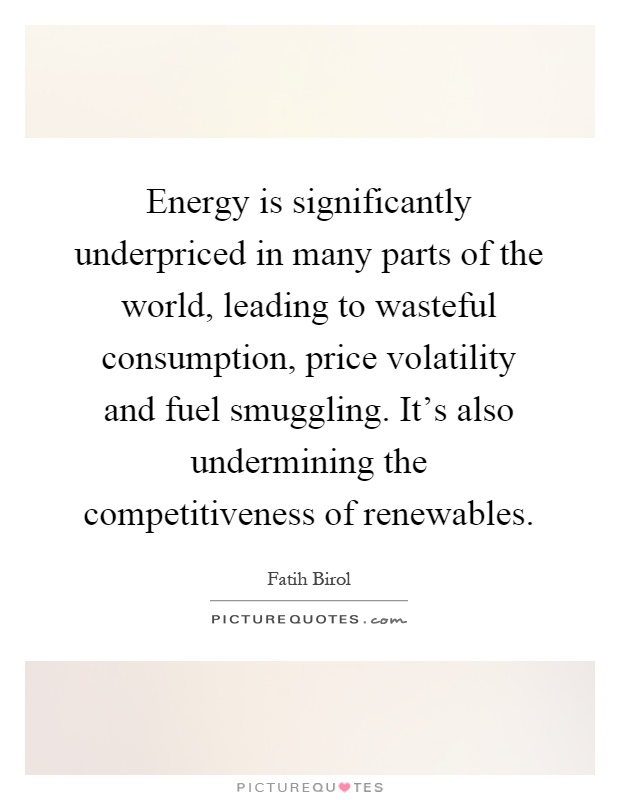 Energy is significantly underpriced in many parts of the world, leading to wasteful consumption, price volatility and fuel smuggling. It's also undermining the competitiveness of renewables Picture Quote #1