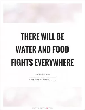 There will be water and food fights everywhere Picture Quote #1