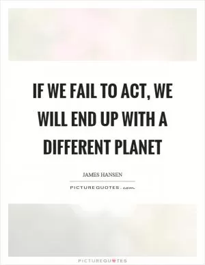 If we fail to act, we will end up with a different planet Picture Quote #1