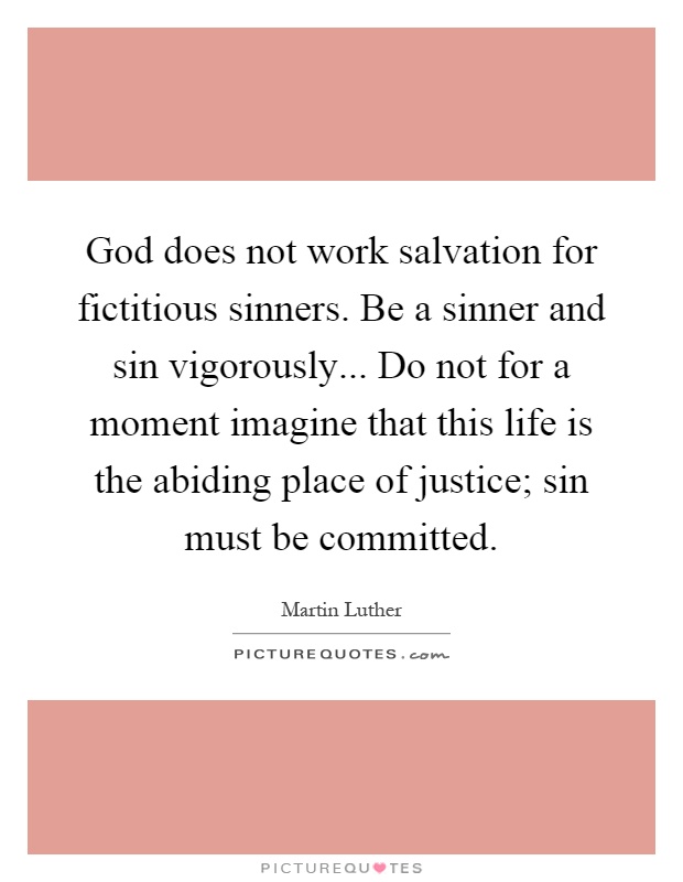 God does not work salvation for fictitious sinners. Be a sinner and sin vigorously... Do not for a moment imagine that this life is the abiding place of justice; sin must be committed Picture Quote #1