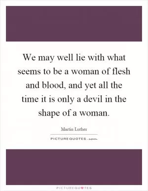 We may well lie with what seems to be a woman of flesh and blood, and yet all the time it is only a devil in the shape of a woman Picture Quote #1