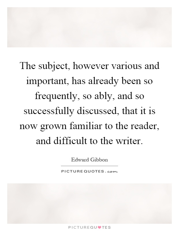 The subject, however various and important, has already been so frequently, so ably, and so successfully discussed, that it is now grown familiar to the reader, and difficult to the writer Picture Quote #1