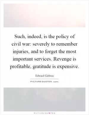 Such, indeed, is the policy of civil war: severely to remember injuries, and to forget the most important services. Revenge is profitable, gratitude is expensive Picture Quote #1