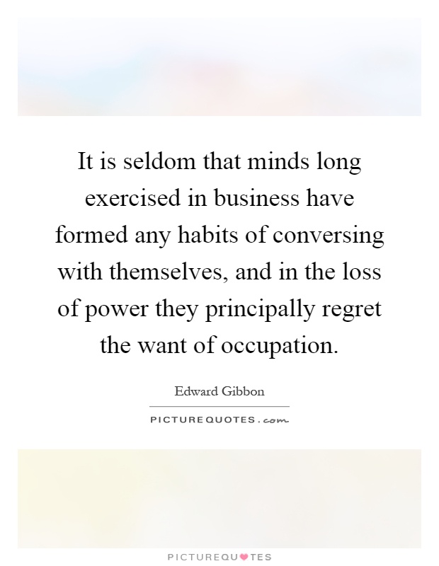 It is seldom that minds long exercised in business have formed any habits of conversing with themselves, and in the loss of power they principally regret the want of occupation Picture Quote #1