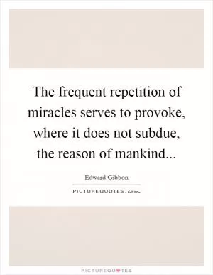 The frequent repetition of miracles serves to provoke, where it does not subdue, the reason of mankind Picture Quote #1
