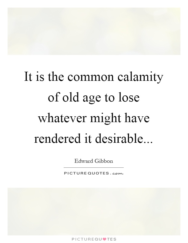 It is the common calamity of old age to lose whatever might have rendered it desirable Picture Quote #1