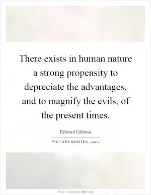 There exists in human nature a strong propensity to depreciate the advantages, and to magnify the evils, of the present times Picture Quote #1