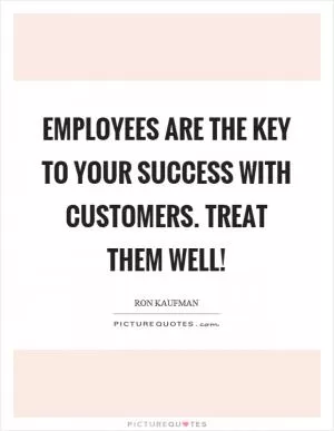 Employees are the key to your success with customers. Treat them well! Picture Quote #1