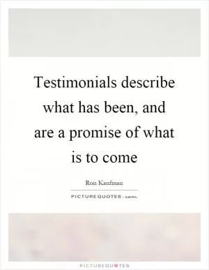 Testimonials describe what has been, and are a promise of what is to come Picture Quote #1