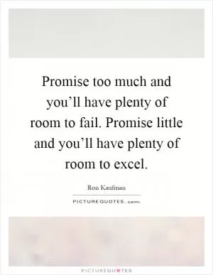 Promise too much and you’ll have plenty of room to fail. Promise little and you’ll have plenty of room to excel Picture Quote #1