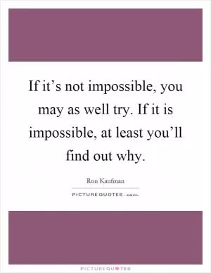 If it’s not impossible, you may as well try. If it is impossible, at least you’ll find out why Picture Quote #1
