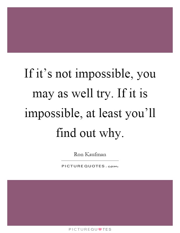 If it's not impossible, you may as well try. If it is impossible, at least you'll find out why Picture Quote #1