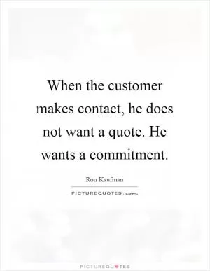When the customer makes contact, he does not want a quote. He wants a commitment Picture Quote #1
