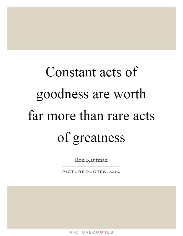 Constant acts of goodness are worth far more than rare acts of greatness Picture Quote #1