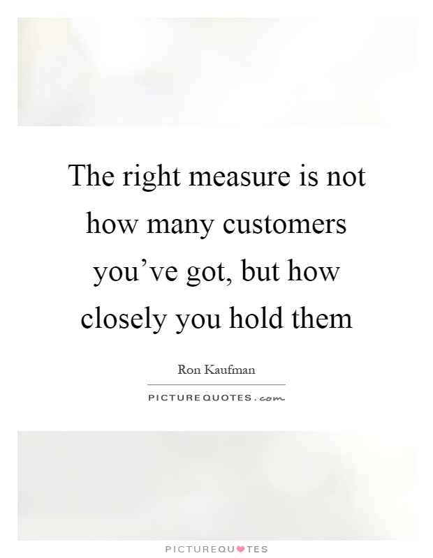 The right measure is not how many customers you've got, but how closely you hold them Picture Quote #1