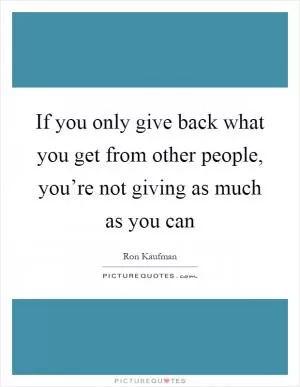 If you only give back what you get from other people, you’re not giving as much as you can Picture Quote #1