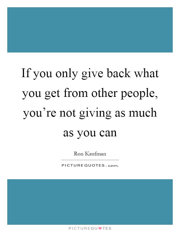 If you only give back what you get from other people, you're not giving as much as you can Picture Quote #1