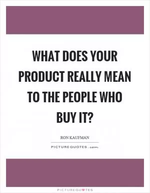What does your product really mean to the people who buy it? Picture Quote #1