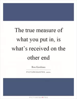 The true measure of what you put in, is what’s received on the other end Picture Quote #1
