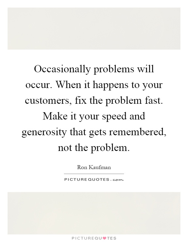 Occasionally problems will occur. When it happens to your customers, fix the problem fast. Make it your speed and generosity that gets remembered, not the problem Picture Quote #1