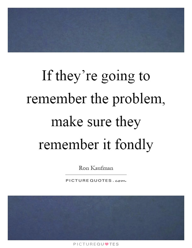 If they're going to remember the problem, make sure they remember it fondly Picture Quote #1