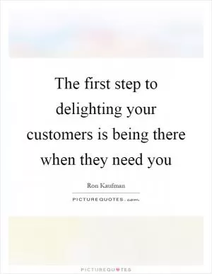The first step to delighting your customers is being there when they need you Picture Quote #1
