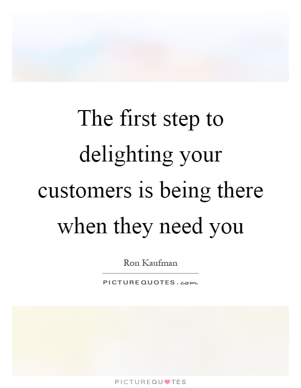 The first step to delighting your customers is being there when they need you Picture Quote #1