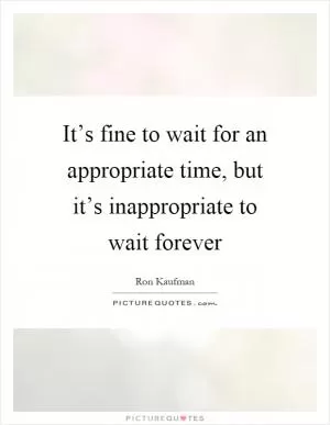 It’s fine to wait for an appropriate time, but it’s inappropriate to wait forever Picture Quote #1