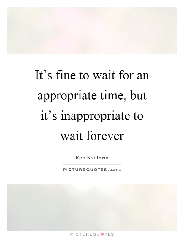 It's fine to wait for an appropriate time, but it's inappropriate to wait forever Picture Quote #1