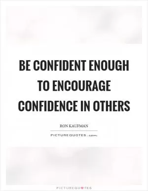 Be confident enough to encourage confidence in others Picture Quote #1