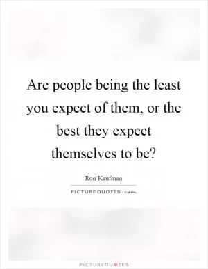 Are people being the least you expect of them, or the best they expect themselves to be? Picture Quote #1