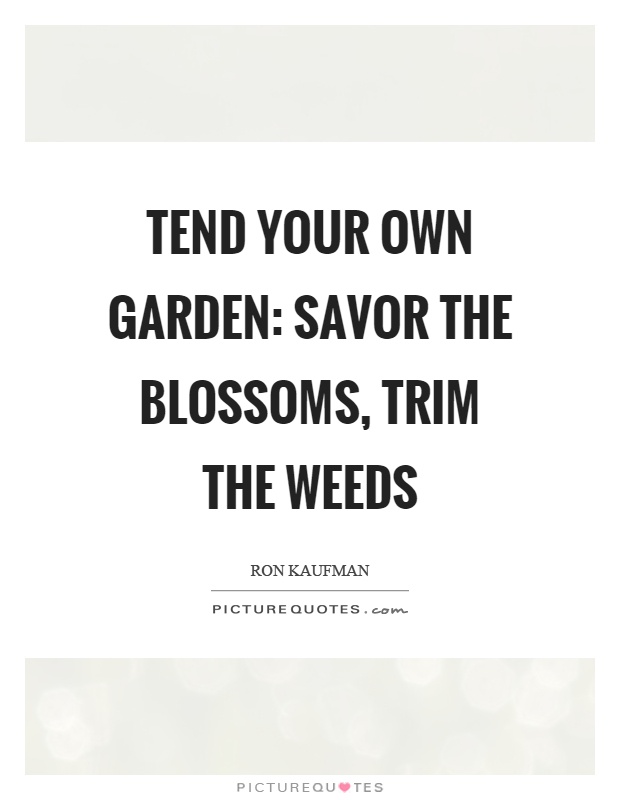 Tend your own garden: savor the blossoms, trim the weeds Picture Quote #1