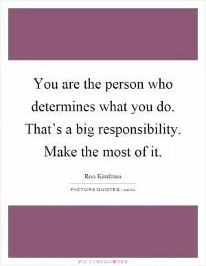 You are the person who determines what you do. That’s a big responsibility. Make the most of it Picture Quote #1