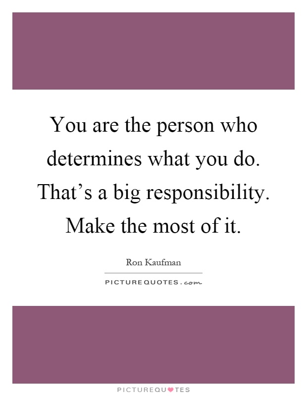 You are the person who determines what you do. That's a big responsibility. Make the most of it Picture Quote #1