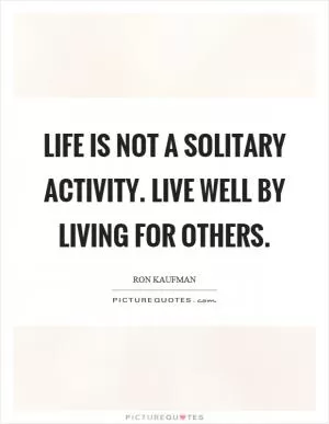 Life is not a solitary activity. Live well by living for others Picture Quote #1