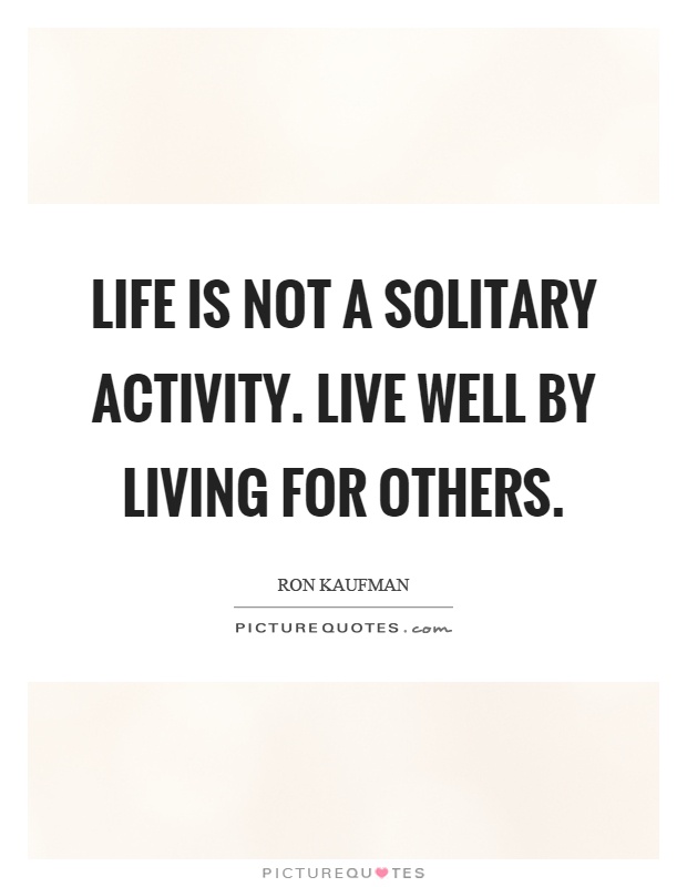 Life is not a solitary activity. Live well by living for others Picture Quote #1
