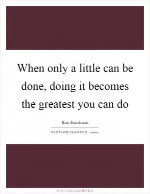 When only a little can be done, doing it becomes the greatest you can do Picture Quote #1