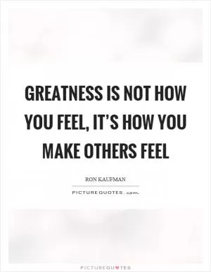 Greatness is not how you feel, it’s how you make others feel Picture Quote #1