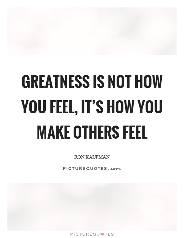 Greatness is not how you feel, it's how you make others feel Picture Quote #1