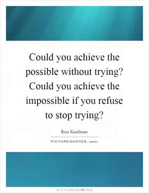 Could you achieve the possible without trying? Could you achieve the impossible if you refuse to stop trying? Picture Quote #1