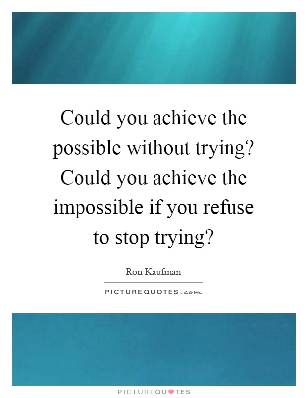Could you achieve the possible without trying? Could you achieve the impossible if you refuse to stop trying? Picture Quote #1