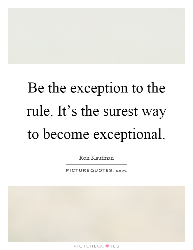 Be the exception to the rule. It's the surest way to become exceptional Picture Quote #1
