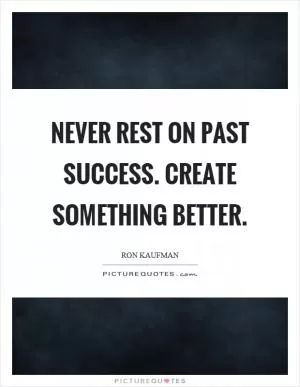 Never rest on past success. Create something better Picture Quote #1