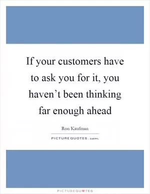 If your customers have to ask you for it, you haven’t been thinking far enough ahead Picture Quote #1