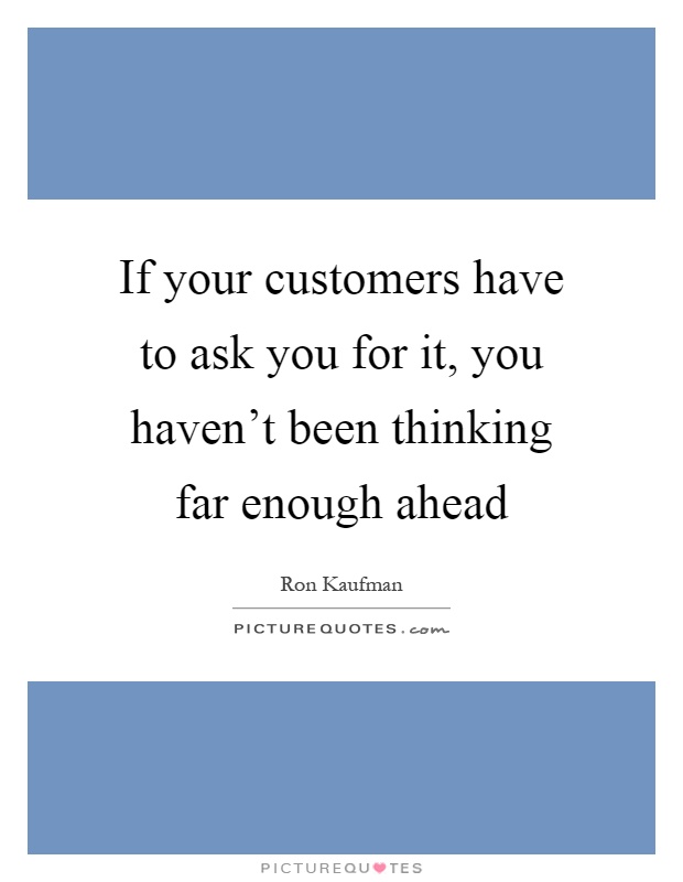 If your customers have to ask you for it, you haven't been thinking far enough ahead Picture Quote #1