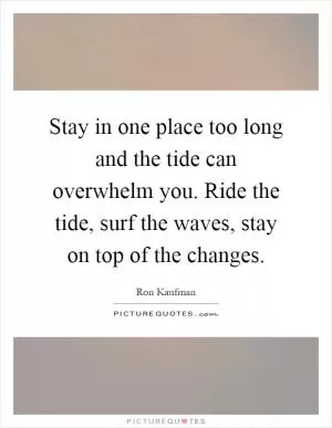 Stay in one place too long and the tide can overwhelm you. Ride the tide, surf the waves, stay on top of the changes Picture Quote #1