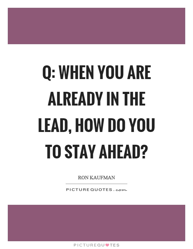 Q: When you are already in the lead, how do you to stay ahead? Picture Quote #1